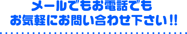 メールでもお電話でもお気軽にお問い合わせは下さい!!